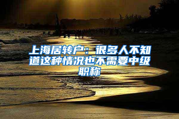 上海居转户：很多人不知道这种情况也不需要中级职称