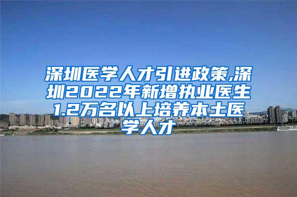 深圳医学人才引进政策,深圳2022年新增执业医生1.2万名以上培养本土医学人才