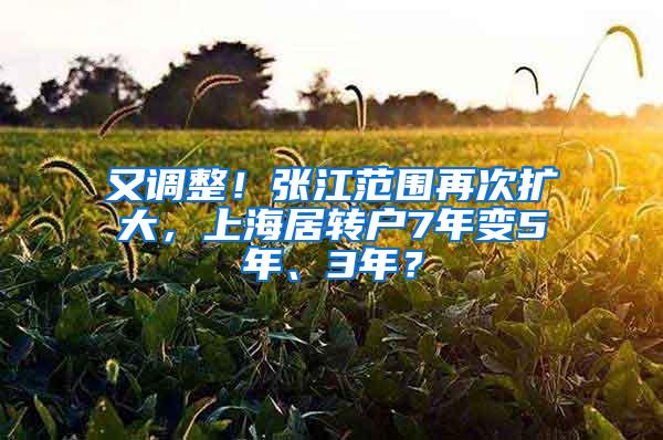 又调整！张江范围再次扩大，上海居转户7年变5年、3年？