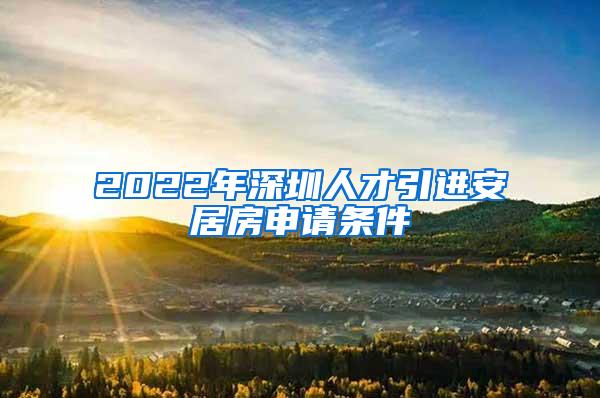 2022年深圳人才引进安居房申请条件