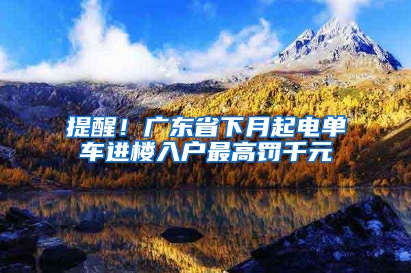 提醒！广东省下月起电单车进楼入户最高罚千元