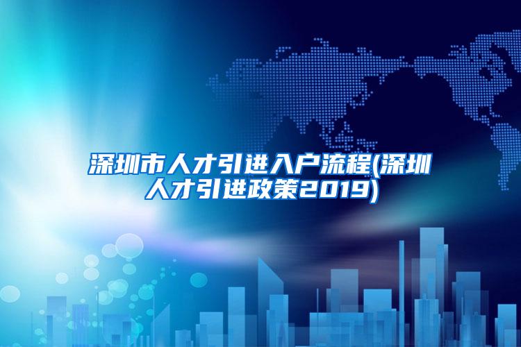 深圳市人才引进入户流程(深圳人才引进政策2019)
