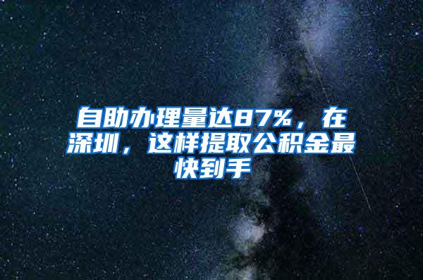 自助办理量达87%，在深圳，这样提取公积金最快到手