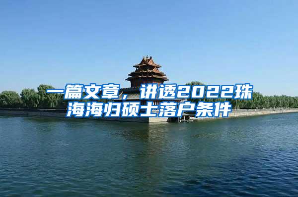 一篇文章，讲透2022珠海海归硕士落户条件