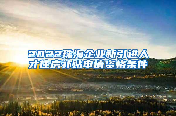 2022珠海企业新引进人才住房补贴申请资格条件