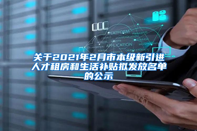 关于2021年2月市本级新引进人才租房和生活补贴拟发放名单的公示