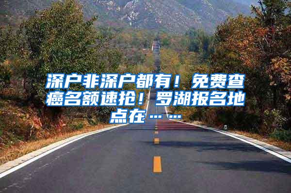 深户非深户都有！免费查癌名额速抢！罗湖报名地点在……