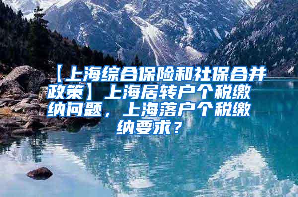 【上海综合保险和社保合并政策】上海居转户个税缴纳问题，上海落户个税缴纳要求？