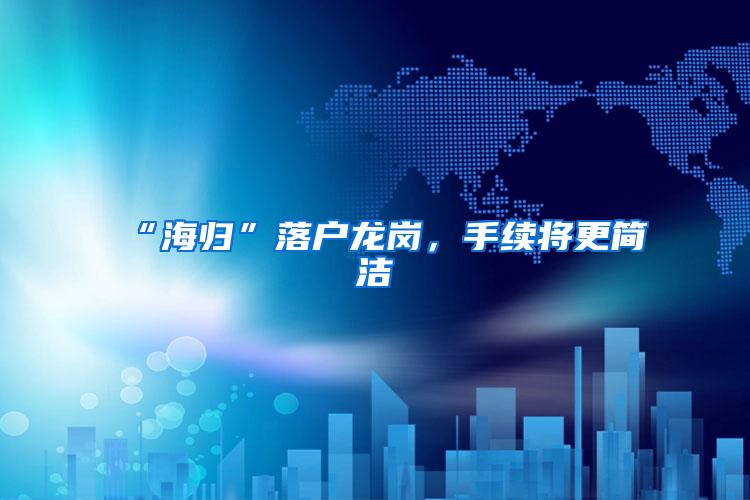 “海归”落户龙岗，手续将更简洁