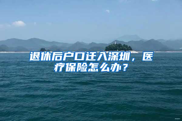退休后户口迁入深圳，医疗保险怎么办？