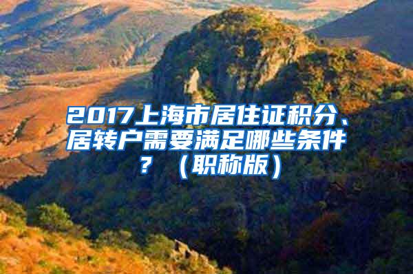 2017上海市居住证积分、居转户需要满足哪些条件？（职称版）