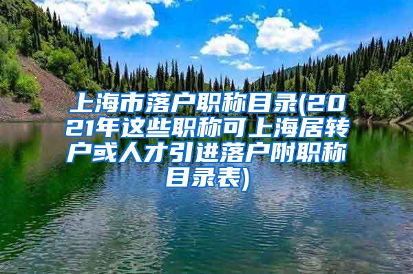 上海市落户职称目录(2021年这些职称可上海居转户或人才引进落户附职称目录表)