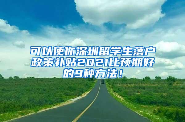 可以使你深圳留学生落户政策补贴2021比预期好的9种方法！