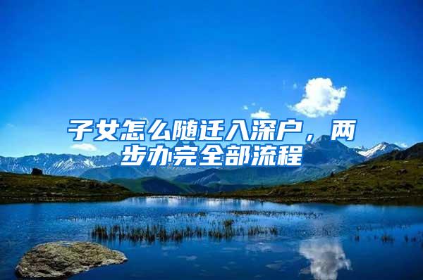 子女怎么随迁入深户，两步办完全部流程