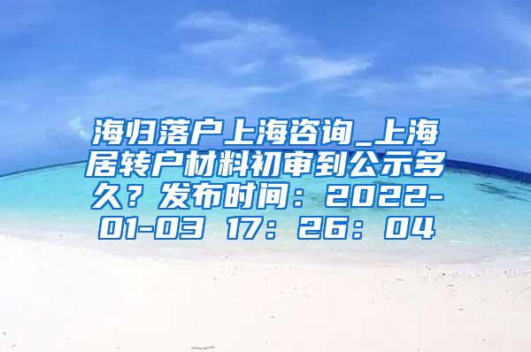 海归落户上海咨询_上海居转户材料初审到公示多久？发布时间：2022-01-03 17：26：04