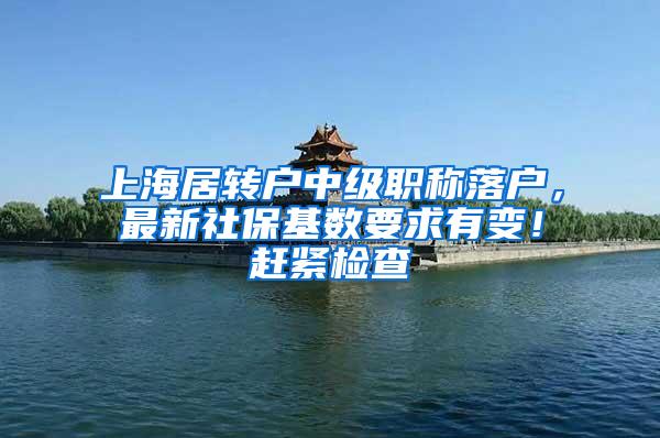 上海居转户中级职称落户，最新社保基数要求有变！赶紧检查