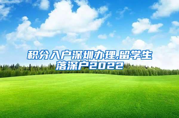 积分入户深圳办理,留学生落深户2022