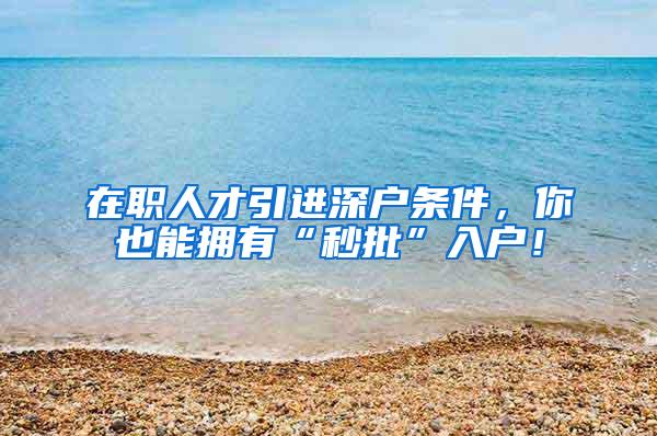 在职人才引进深户条件，你也能拥有“秒批”入户！