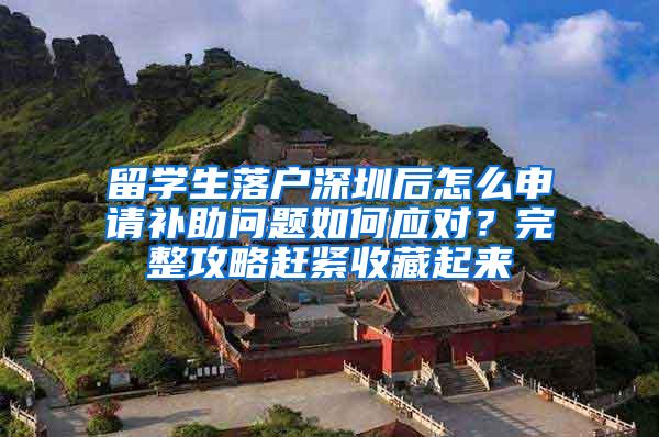 留学生落户深圳后怎么申请补助问题如何应对？完整攻略赶紧收藏起来