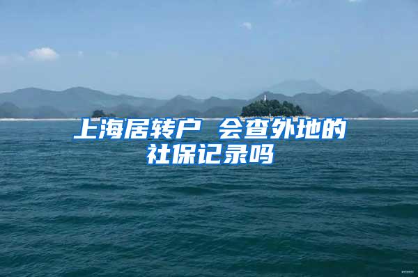 上海居转户 会查外地的社保记录吗