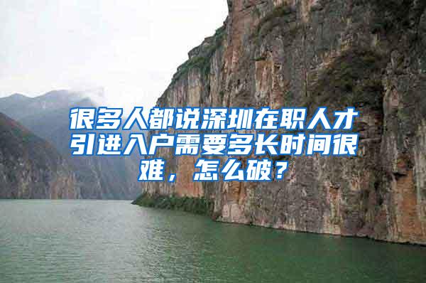 很多人都说深圳在职人才引进入户需要多长时间很难，怎么破？