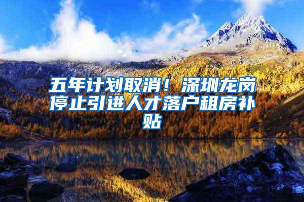 五年计划取消！深圳龙岗停止引进人才落户租房补贴