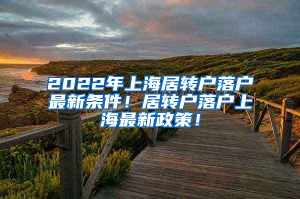 2022年上海居转户落户最新条件！居转户落户上海最新政策！