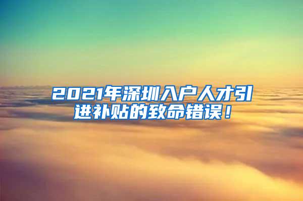 2021年深圳入户人才引进补贴的致命错误！