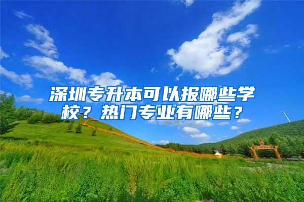 深圳专升本可以报哪些学校？热门专业有哪些？