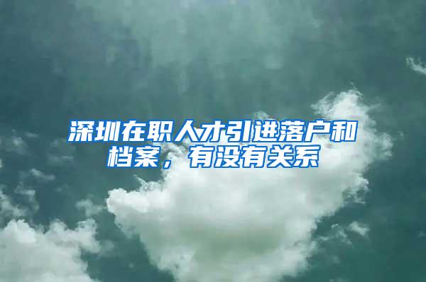 深圳在职人才引进落户和档案，有没有关系