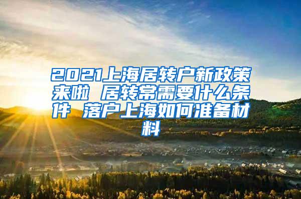 2021上海居转户新政策来啦 居转常需要什么条件 落户上海如何准备材料