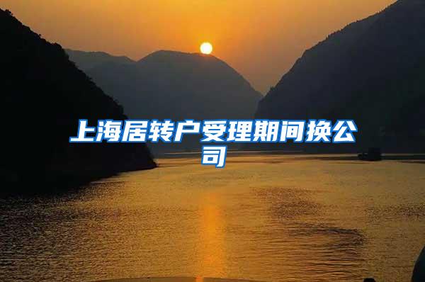 上海居转户受理期间换公司