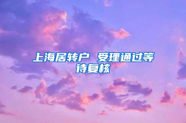 上海居转户 受理通过等待复核