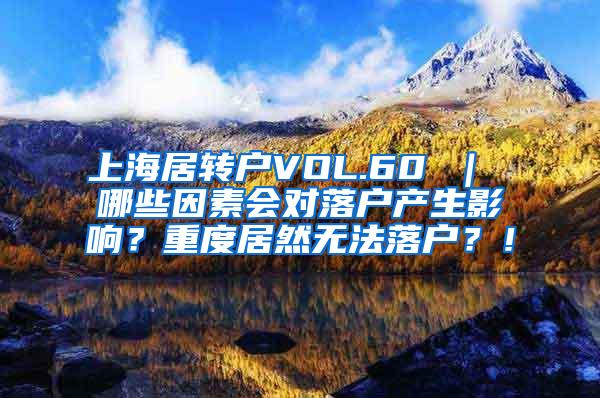 上海居转户VOL.60 ｜ 哪些因素会对落户产生影响？重度居然无法落户？！