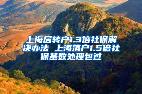 上海居转户1.3倍社保解决办法 上海落户1.5倍社保基数处理包过
