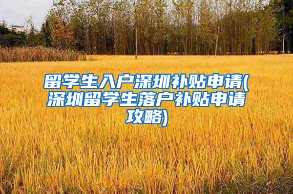 留学生入户深圳补贴申请(深圳留学生落户补贴申请攻略)