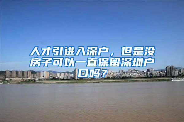 人才引进入深户，但是没房子可以一直保留深圳户口吗？