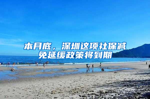 本月底，深圳这项社保减免延缓政策将到期