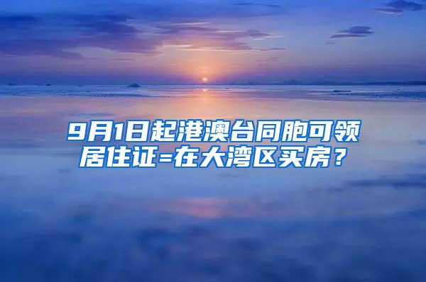 9月1日起港澳台同胞可领居住证=在大湾区买房？