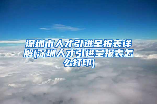 深圳市人才引进呈报表详解(深圳人才引进呈报表怎么打印)