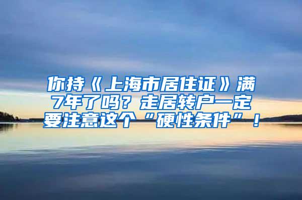 你持《上海市居住证》满7年了吗？走居转户一定要注意这个“硬性条件”！