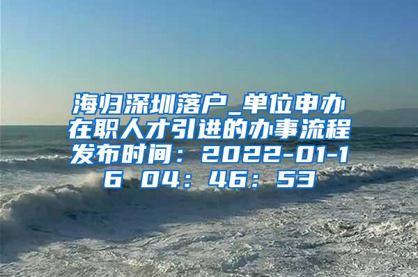 海归深圳落户_单位申办在职人才引进的办事流程发布时间：2022-01-16 04：46：53