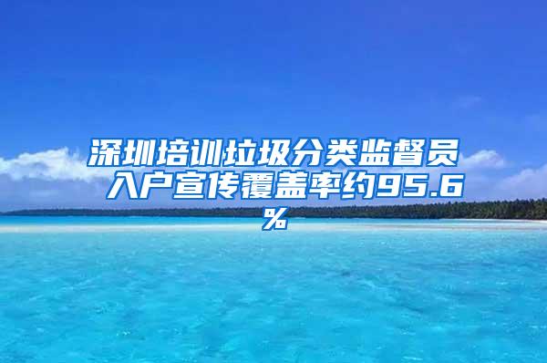 深圳培训垃圾分类监督员 入户宣传覆盖率约95.6%