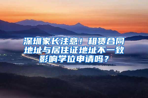 深圳家长注意！租赁合同地址与居住证地址不一致影响学位申请吗？