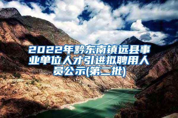 2022年黔东南镇远县事业单位人才引进拟聘用人员公示(第二批)