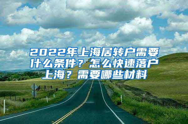 2022年上海居转户需要什么条件？怎么快速落户上海？需要哪些材料