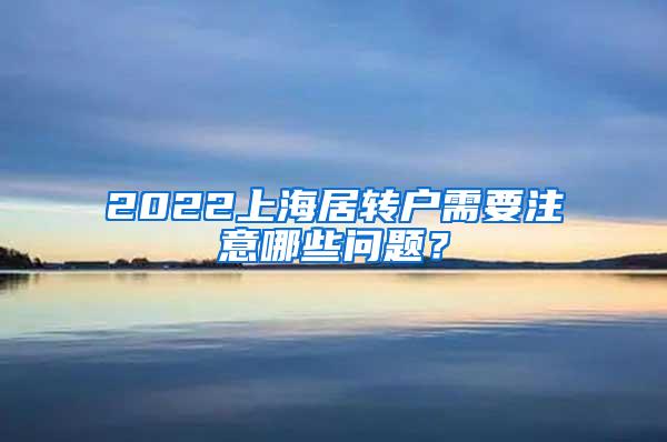 2022上海居转户需要注意哪些问题？