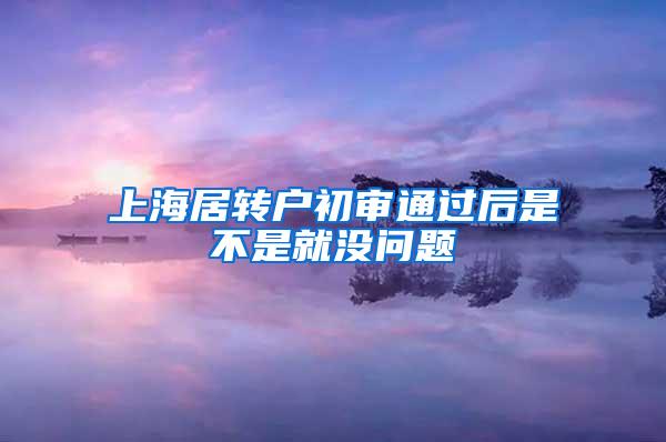 上海居转户初审通过后是不是就没问题