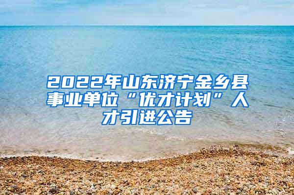 2022年山东济宁金乡县事业单位“优才计划”人才引进公告