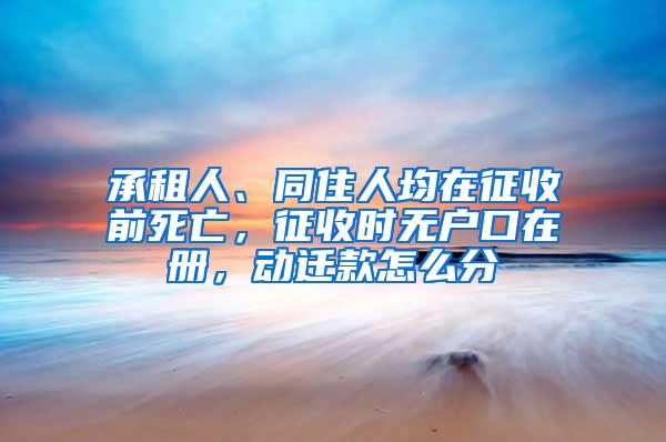 承租人、同住人均在征收前死亡，征收时无户口在册，动迁款怎么分